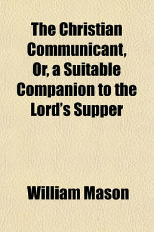 Cover of The Christian Communicant, Or, a Suitable Companion to the Lord's Supper