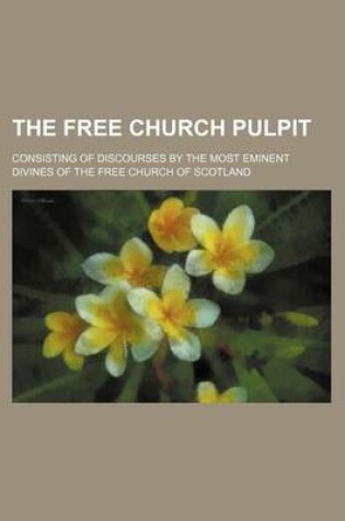 Cover of The Free Church Pulpit (Volume 3); Consisting of Discourses by the Most Eminent Divines of the Free Church of Scotland