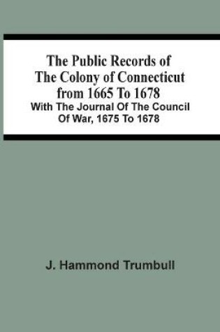 Cover of The Public Records Of The Colony Of Connecticut From 1665 To 1678; With The Journal Of The Council Of War, 1675 To 1678