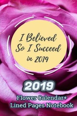 Cover of I Believed So I Succeed in 2019 (2019 Flower Calendar+lined Pages Notebook)