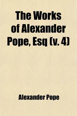 Book cover for The Works of Alexander Pope, Esq (Volume 4); In Nine Volumes Complete, with His Last Corrections, Additions, and Improvements, as They Were Delivered to the Editor a Little Before His Death, Together with the Commentary and Notes of Mr. Warburton