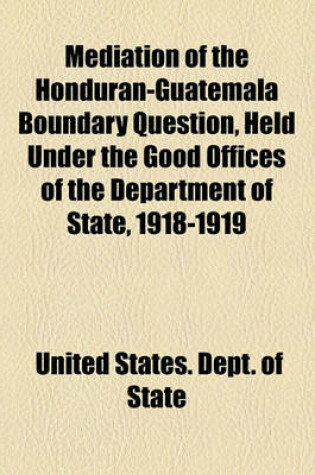 Cover of Mediation of the Honduran-Guatemala Boundary Question, Held Under the Good Offices of the Department of State, 1918-1919