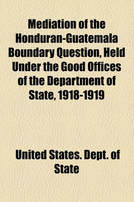 Book cover for Mediation of the Honduran-Guatemala Boundary Question, Held Under the Good Offices of the Department of State, 1918-1919