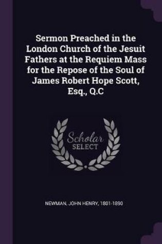 Cover of Sermon Preached in the London Church of the Jesuit Fathers at the Requiem Mass for the Repose of the Soul of James Robert Hope Scott, Esq., Q.C