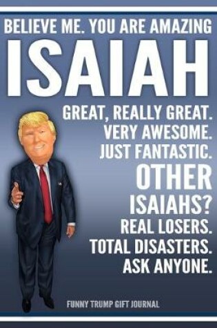 Cover of Funny Trump Journal - Believe Me. You Are Amazing Isaiah Great, Really Great. Very Awesome. Just Fantastic. Other Isaiahs? Real Losers. Total Disasters. Ask Anyone. Funny Trump Gift Journal