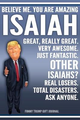 Book cover for Funny Trump Journal - Believe Me. You Are Amazing Isaiah Great, Really Great. Very Awesome. Just Fantastic. Other Isaiahs? Real Losers. Total Disasters. Ask Anyone. Funny Trump Gift Journal