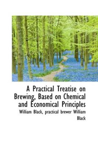 Cover of A Practical Treatise on Brewing, Based on Chemical and Economical Principles