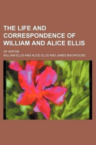 Cover of The Life and Correspondence of William and Alice Ellis; Of Airton