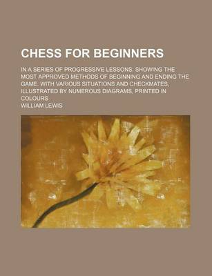 Book cover for Chess for Beginners; In a Series of Progressive Lessons. Showing the Most Approved Methods of Beginning and Ending the Game. with Various Situations a