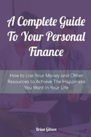 Cover of A Complete Guide To Your Personal Finance How to Use Your Money and Other Resources to Achieve The Happiness You Want In Your Life