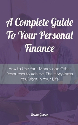 Book cover for A Complete Guide To Your Personal Finance How to Use Your Money and Other Resources to Achieve The Happiness You Want In Your Life