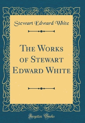 Book cover for The Works of Stewart Edward White (Classic Reprint)