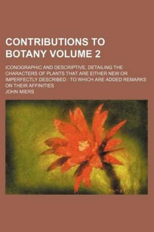 Cover of Contributions to Botany Volume 2; Iconographic and Descriptive, Detailing the Characters of Plants That Are Either New or Imperfectly Described to Which Are Added Remarks on Their Affinities