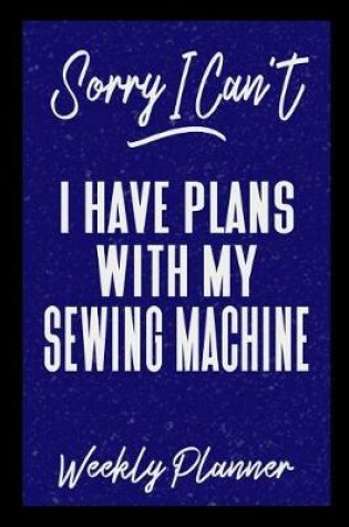 Cover of Sorry I Can't I Have Plans With My Sewing Machine Weekly Planner