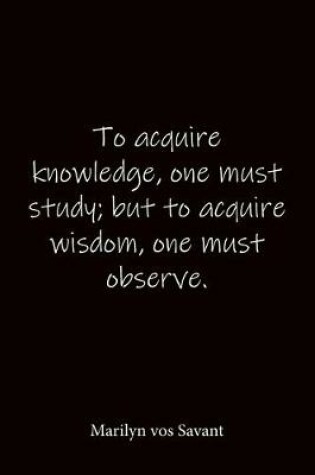 Cover of To acquire knowledge, one must study; but to acquire wisdom, one must observe. Marilyn vos Savant