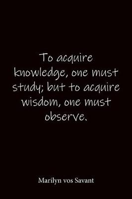Book cover for To acquire knowledge, one must study; but to acquire wisdom, one must observe. Marilyn vos Savant
