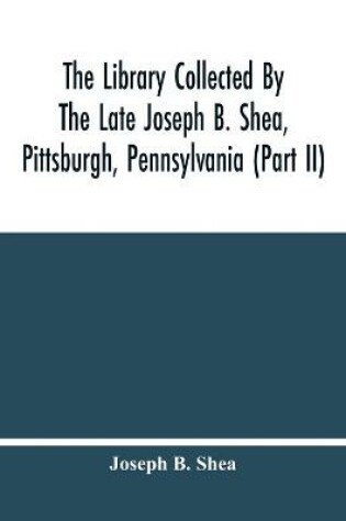 Cover of The Library Collected By The Late Joseph B. Shea, Pittsburgh, Pennsylvania (Part Ii)