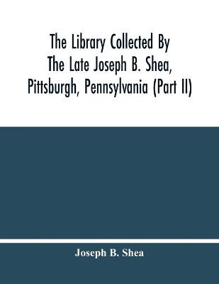 Book cover for The Library Collected By The Late Joseph B. Shea, Pittsburgh, Pennsylvania (Part Ii)