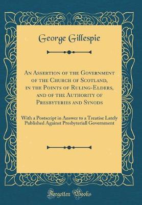 Book cover for An Assertion of the Government of the Church of Scotland, in the Points of Ruling-Elders, and of the Authority of Presbyteries and Synods