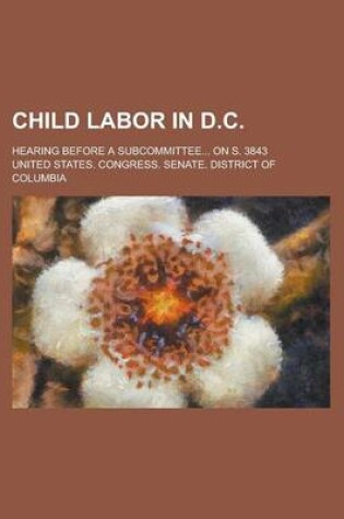 Cover of Child Labor in D.C; Hearing Before a Subcommittee... on S. 3843