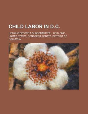 Book cover for Child Labor in D.C; Hearing Before a Subcommittee... on S. 3843