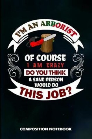 Cover of I Am an Arborist of Course I Am Crazy Do You Think a Sane Person Would Do This Job