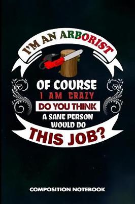 Book cover for I Am an Arborist of Course I Am Crazy Do You Think a Sane Person Would Do This Job