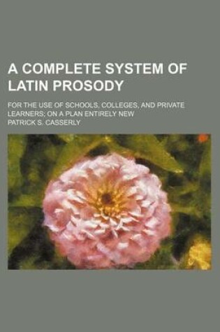 Cover of A Complete System of Latin Prosody; For the Use of Schools, Colleges, and Private Learners on a Plan Entirely New