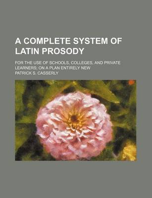 Book cover for A Complete System of Latin Prosody; For the Use of Schools, Colleges, and Private Learners on a Plan Entirely New