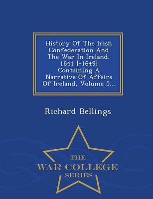 Book cover for History of the Irish Confederation and the War in Ireland, 1641 [-1649] Containing a Narrative of Affairs of Ireland, Volume 5... - War College Series