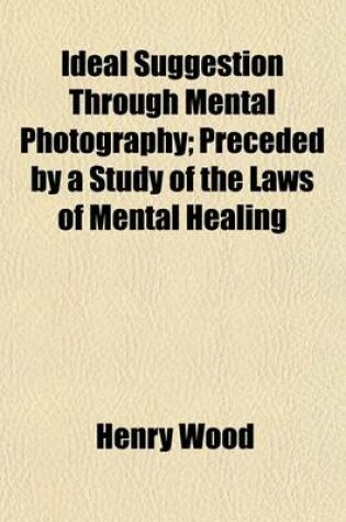 Cover of Ideal Suggestion Through Mental Photography; Preceded by a Study of the Laws of Mental Healing