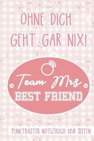 Cover of Ohne Dich Geht Gar Nix! Team Mrs Best Friend Punktraster Notizbuch 120 Seiten