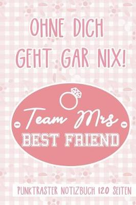 Book cover for Ohne Dich Geht Gar Nix! Team Mrs Best Friend Punktraster Notizbuch 120 Seiten