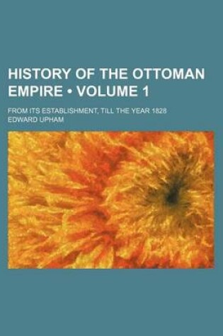 Cover of History of the Ottoman Empire (Volume 1); From Its Establishment, Till the Year 1828