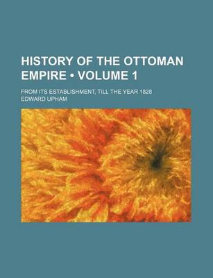 Book cover for History of the Ottoman Empire (Volume 1); From Its Establishment, Till the Year 1828