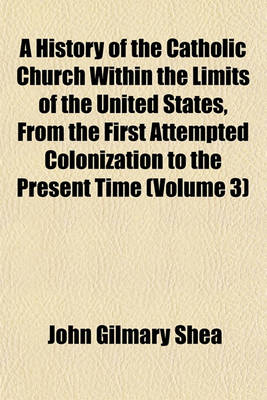 Book cover for A History of the Catholic Church Within the Limits of the United States, from the First Attempted Colonization to the Present Time (Volume 3)