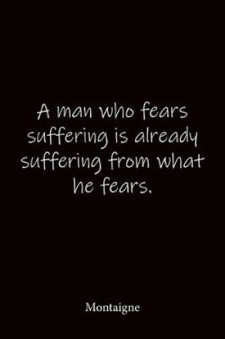 Cover of A man who fears suffering is already suffering from what he fears. Montaigne