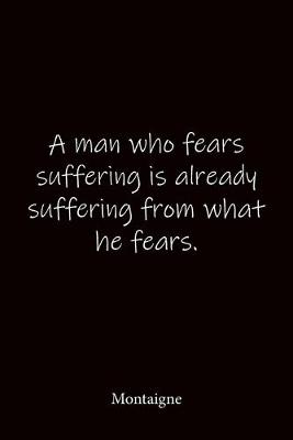 Book cover for A man who fears suffering is already suffering from what he fears. Montaigne