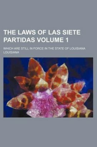 Cover of The Laws of Las Siete Partidas Volume 1; Which Are Still in Force in the State of Louisiana