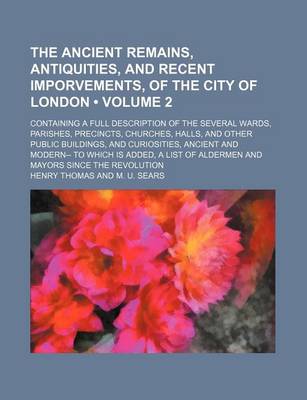 Book cover for The Ancient Remains, Antiquities, and Recent Imporvements, of the City of London (Volume 2); Containing a Full Description of the Several Wards, Parishes, Precincts, Churches, Halls, and Other Public Buildings, and Curiosities, Ancient and Modern-- To Whi