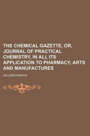 Cover of The Chemical Gazette, Or, Journal of Practical Chemistry, in All Its Application to Pharmacy, Arts and Manufactures