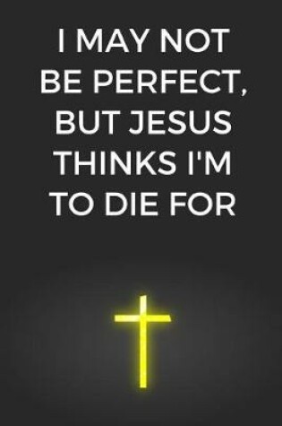 Cover of I May Not Be Perfect, But Jesus Thinks I'm To Die For