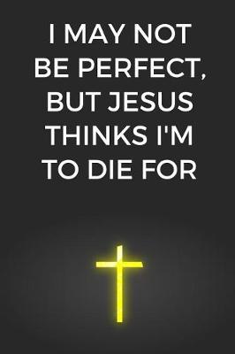 Book cover for I May Not Be Perfect, But Jesus Thinks I'm To Die For
