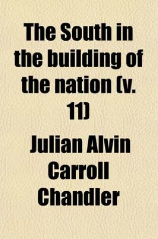 Cover of The South in the Building of the Nation (Volume 11); A History of the Southern States Designed to Record the South's Part in the Making of the American Nation to Portray the Character and Genius, to Chronicle the Achievements and Progress and to Illustrate the