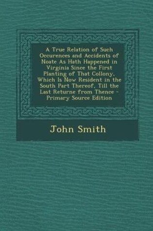 Cover of A True Relation of Such Occurences and Accidents of Noate as Hath Happened in Virginia Since the First Planting of That Collony, Which Is Now Resident in the South Part Thereof, Till the Last Returne from Thence - Primary Source Edition