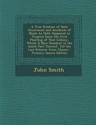 Book cover for A True Relation of Such Occurences and Accidents of Noate as Hath Happened in Virginia Since the First Planting of That Collony, Which Is Now Resident in the South Part Thereof, Till the Last Returne from Thence - Primary Source Edition