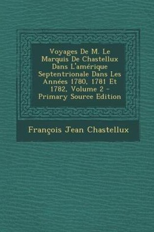 Cover of Voyages de M. Le Marquis de Chastellux Dans L'Amerique Septentrionale Dans Les Annees 1780, 1781 Et 1782, Volume 2 - Primary Source Edition