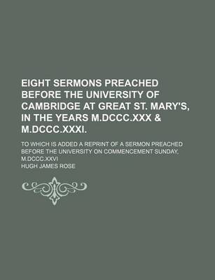 Book cover for Eight Sermons Preached Before the University of Cambridge at Great St. Mary's, in the Years M.DCCC.XXX & M.DCCC.XXXI.; To Which Is Added a Reprint of a Sermon Preached Before the University on Commencement Sunday, M.DCCC.XXVI