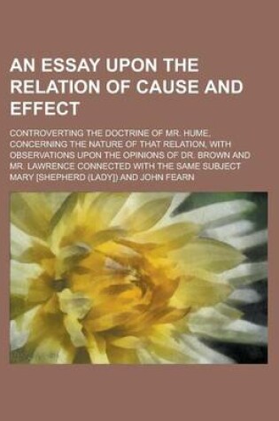 Cover of An Essay Upon the Relation of Cause and Effect; Controverting the Doctrine of Mr. Hume, Concerning the Nature of That Relation, with Observations Upo