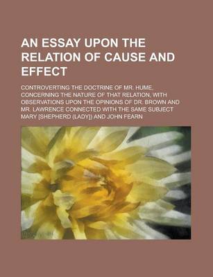 Book cover for An Essay Upon the Relation of Cause and Effect; Controverting the Doctrine of Mr. Hume, Concerning the Nature of That Relation, with Observations Upo